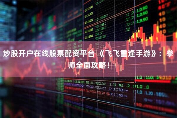 炒股开户在线股票配资平台 《飞飞重逢手游》：拳师全面攻略！