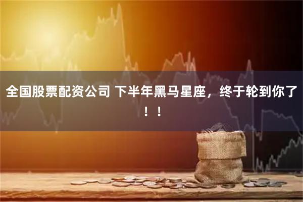 全国股票配资公司 下半年黑马星座，终于轮到你了！！