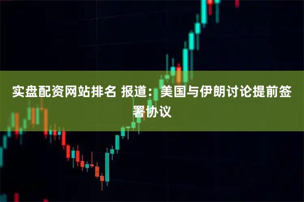 实盘配资网站排名 报道：美国与伊朗讨论提前签署协议