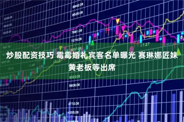 炒股配资技巧 霉霉婚礼宾客名单曝光 赛琳娜匠妹黄老板等出席