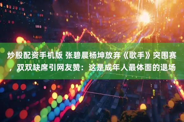 炒股配资手机版 张碧晨杨坤放弃《歌手》突围赛，双双缺席引网友赞：这是成年人最体面的退场