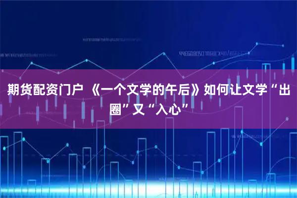 期货配资门户 《一个文学的午后》如何让文学“出圈”又“入心”
