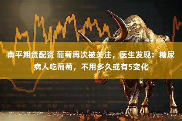 南平期货配资 葡萄再次被关注，医生发现：糖尿病人吃葡萄，不用多久或有5变化