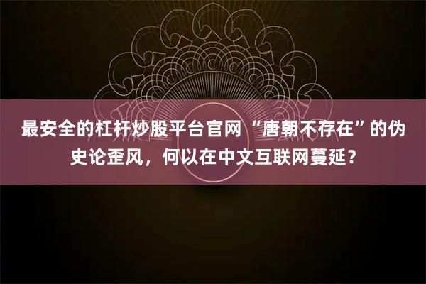 最安全的杠杆炒股平台官网 “唐朝不存在”的伪史论歪风，何以在中文互联网蔓延？