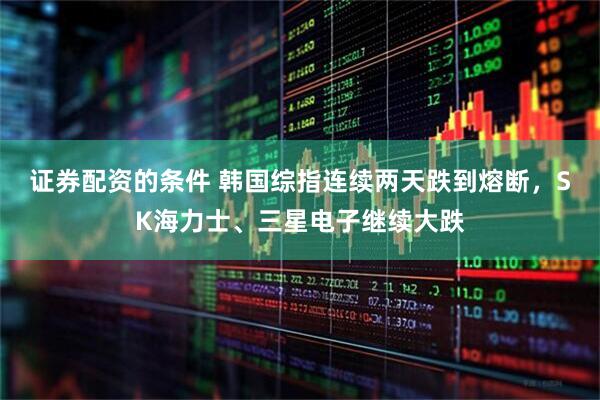 证券配资的条件 韩国综指连续两天跌到熔断，SK海力士、三星电子继续大跌