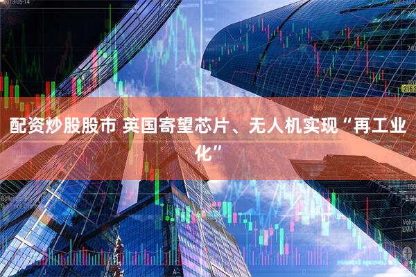 配资炒股股市 英国寄望芯片、无人机实现“再工业化”