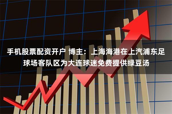 手机股票配资开户 博主：上海海港在上汽浦东足球场客队区为大连球迷免费提供绿豆汤