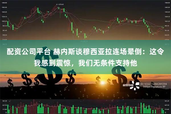 配资公司平台 赫内斯谈穆西亚拉连场晕倒：这令我感到震惊，我们无条件支持他