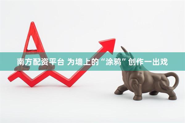 南方配资平台 为墙上的“涂鸦”创作一出戏