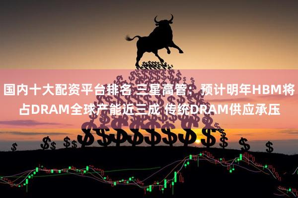 国内十大配资平台排名 三星高管：预计明年HBM将占DRAM全球产能近三成 传统DRAM供应承压