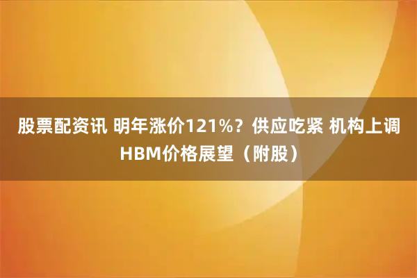股票配资讯 明年涨价121%？供应吃紧 机构上调HBM价格展望（附股）