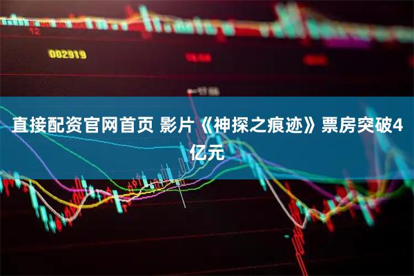 直接配资官网首页 影片《神探之痕迹》票房突破4亿元